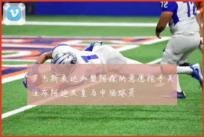 罗杰斯表达加盟阿森纳意愿枪手关注布阿迪及皇马中场球员