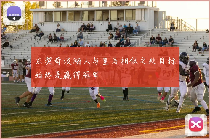 东契奇谈湖人与皇马相似之处目标始终是赢得冠军