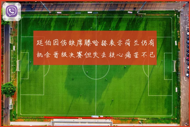 廷伯因伤缺席滕哈赫表示荷兰仍有机会晋级决赛但失去核心痛苦不已