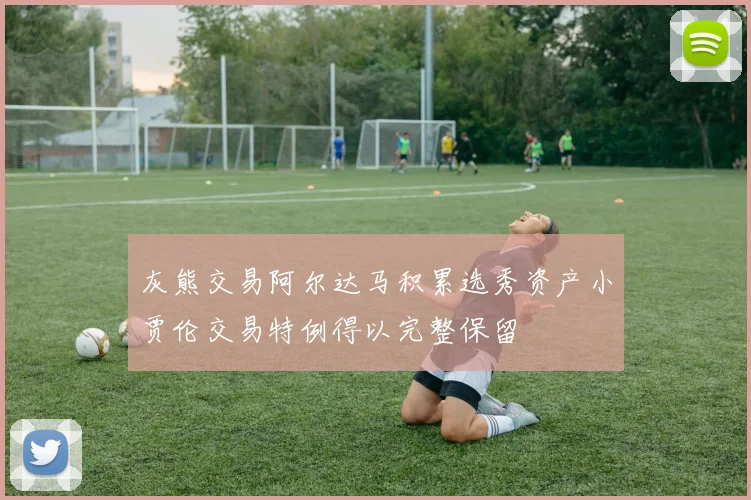 灰熊交易阿尔达马积累选秀资产小贾伦交易特例得以完整保留