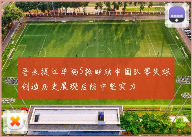 吾米提江单场5抢断助中国队零失球创造历史展现后防中坚实力