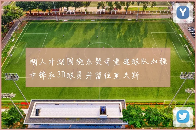 湖人计划围绕东契奇重建球队加强中锋和3D球员并留住里夫斯