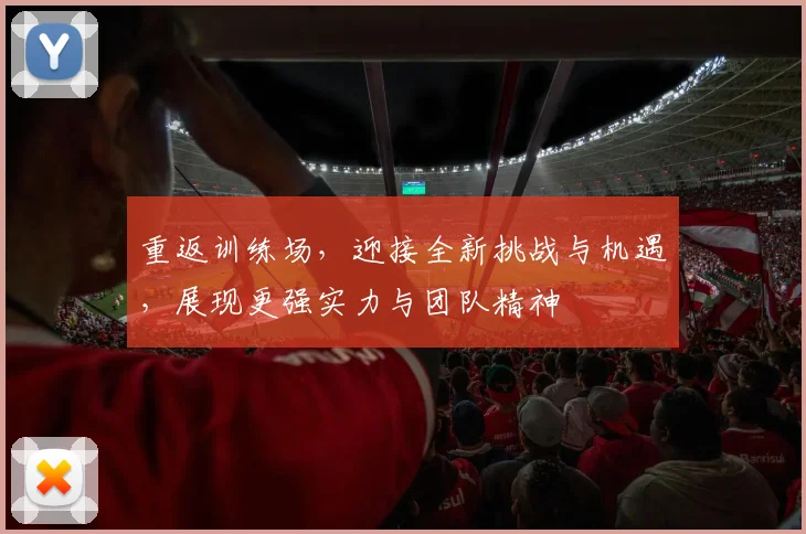 重返训练场，迎接全新挑战与机遇，展现更强实力与团队精神