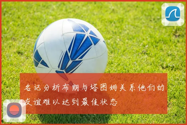 名记分析布朗与塔图姆关系他们的友谊难以达到最佳状态