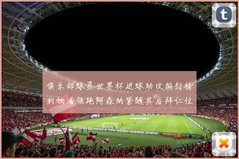 俱乐部球员世界杯进球助攻排行榜利物浦领跑阿森纳紧随其后拜仁位列第三