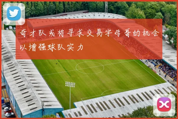 奇才队或将寻求交易字母哥的机会以增强球队实力