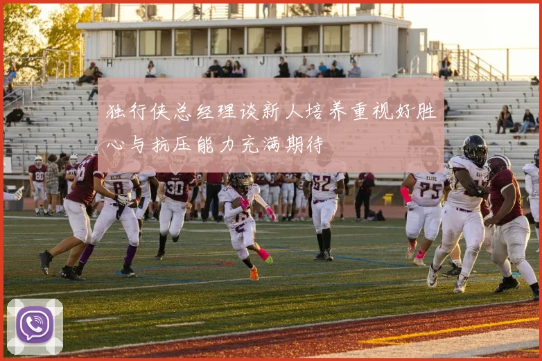 独行侠总经理谈新人培养重视好胜心与抗压能力充满期待