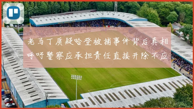 老马丁质疑哈登被捕事件背后真相呼吁警察应承担责任直接开除不应出风头