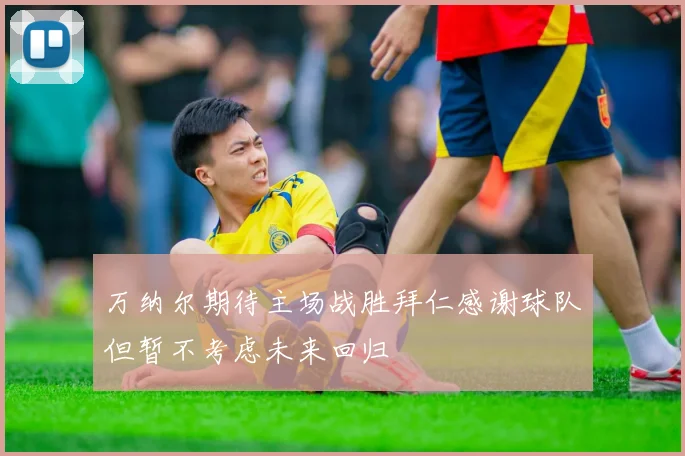 万纳尔期待主场战胜拜仁感谢球队但暂不考虑未来回归