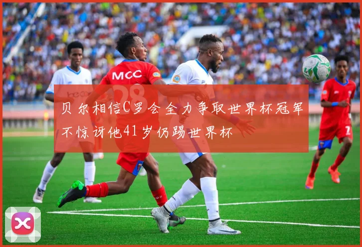 贝尔相信C罗会全力争取世界杯冠军不惊讶他41岁仍踢世界杯