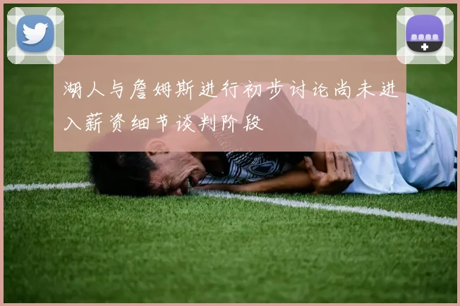 湖人与詹姆斯进行初步讨论尚未进入薪资细节谈判阶段