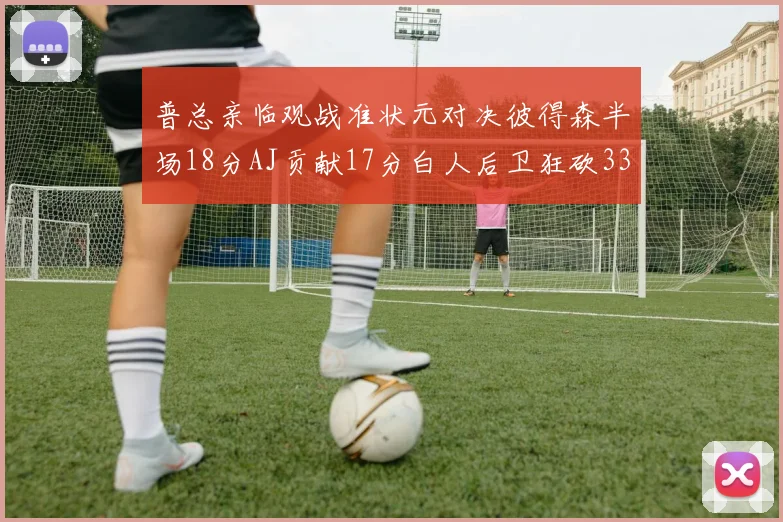 普总亲临观战准状元对决彼得森半场18分AJ贡献17分白人后卫狂砍33分10助攻