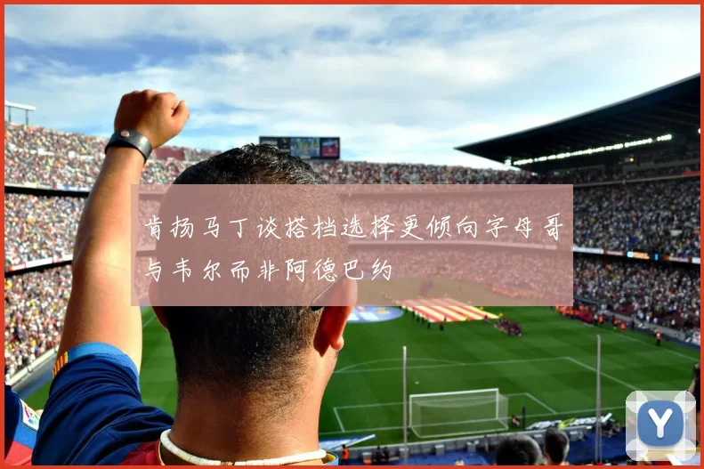 肯扬马丁谈搭档选择更倾向字母哥与韦尔而非阿德巴约