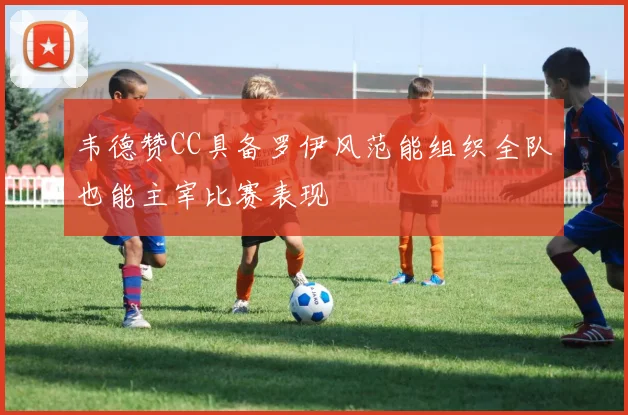 韦德赞CC具备罗伊风范能组织全队也能主宰比赛表现