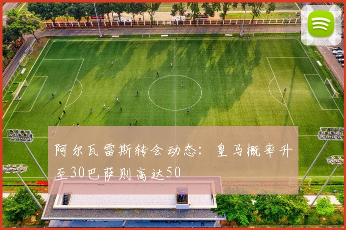 阿尔瓦雷斯转会动态：皇马概率升至30巴萨则高达50