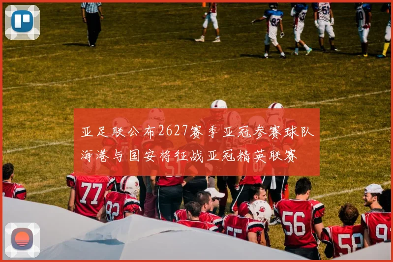 亚足联公布2627赛季亚冠参赛球队海港与国安将征战亚冠精英联赛