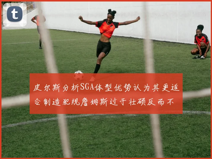 皮尔斯分析SGA体型优势认为其更适合制造犯规詹姆斯过于壮硕反而不利