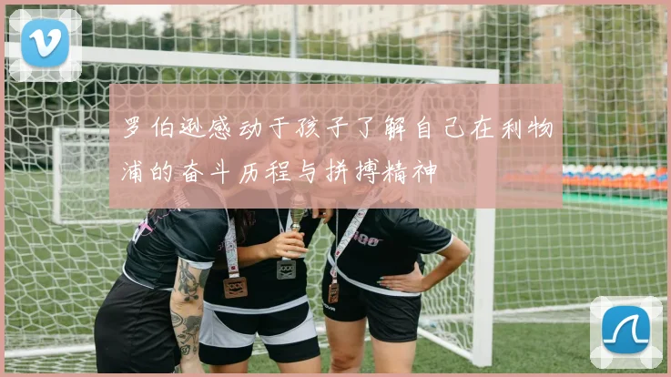 罗伯逊感动于孩子了解自己在利物浦的奋斗历程与拼搏精神