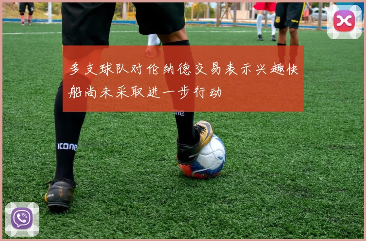 多支球队对伦纳德交易表示兴趣快船尚未采取进一步行动