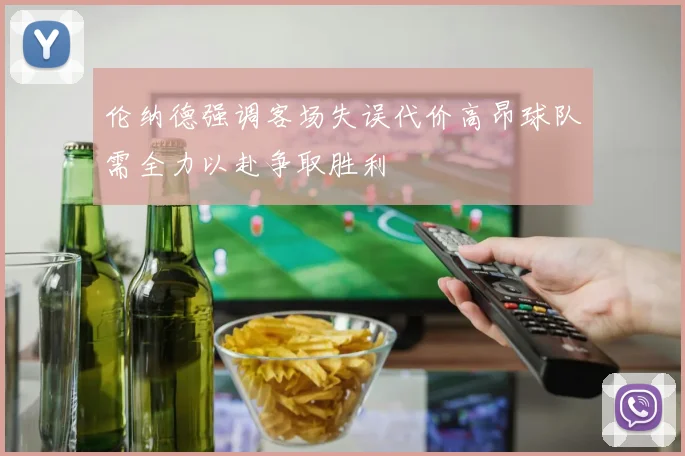 伦纳德强调客场失误代价高昂球队需全力以赴争取胜利