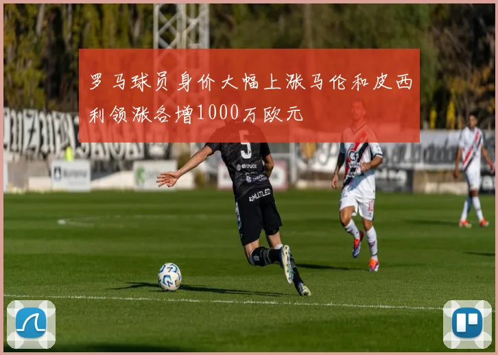 罗马球员身价大幅上涨马伦和皮西利领涨各增1000万欧元