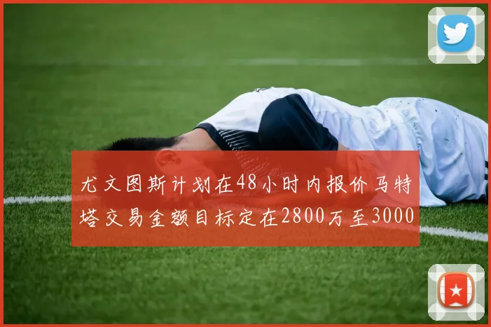 尤文图斯计划在48小时内报价马特塔交易金额目标定在2800万至3000万欧元