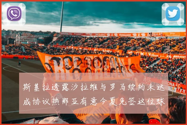 斯基拉透露沙拉维与罗马续约未达成协议热那亚有意今夏免签这位球员