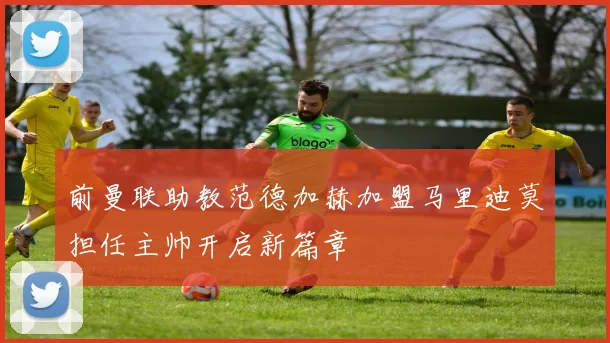 前曼联助教范德加赫加盟马里迪莫担任主帅开启新篇章
