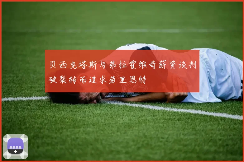贝西克塔斯与弗拉霍维奇薪资谈判破裂转而追求劳里恩特