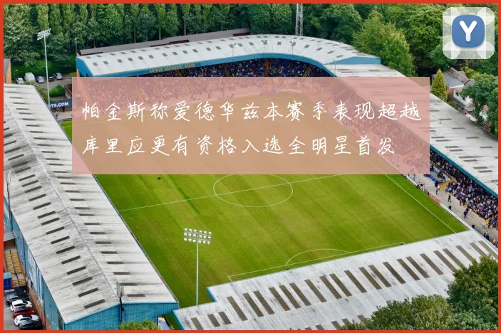 帕金斯称爱德华兹本赛季表现超越库里应更有资格入选全明星首发