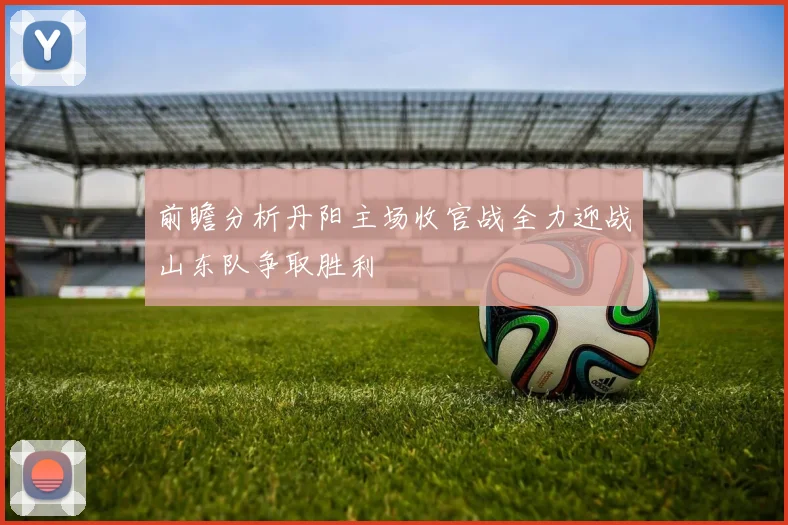 前瞻分析丹阳主场收官战全力迎战山东队争取胜利