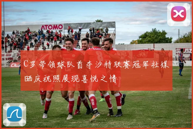 C罗带领球队首夺沙特联赛冠军社媒晒庆祝照展现喜悦之情