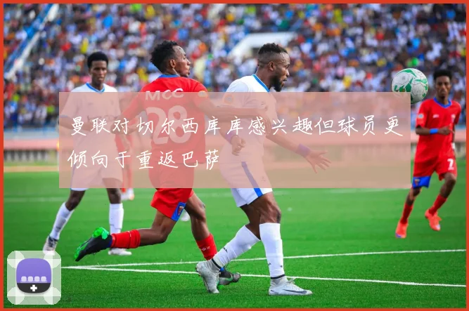 曼联对切尔西库库感兴趣但球员更倾向于重返巴萨