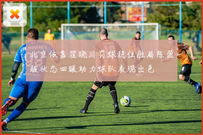 北京依靠翟晓川罚球稳住胜局陈盈骏状态回暖助力球队表现出色