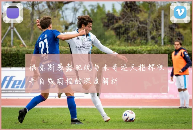 福克斯愚蠢犯规与米奇逆天指挥联手自毁前程的深度解析