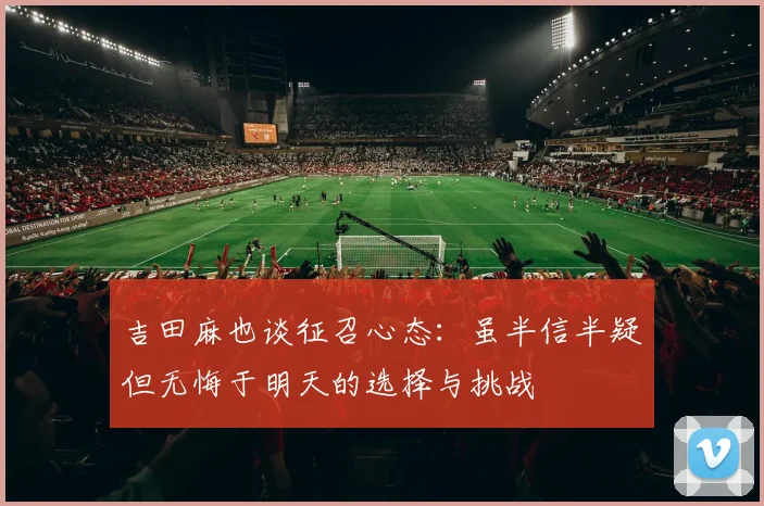 吉田麻也谈征召心态：虽半信半疑但无悔于明天的选择与挑战