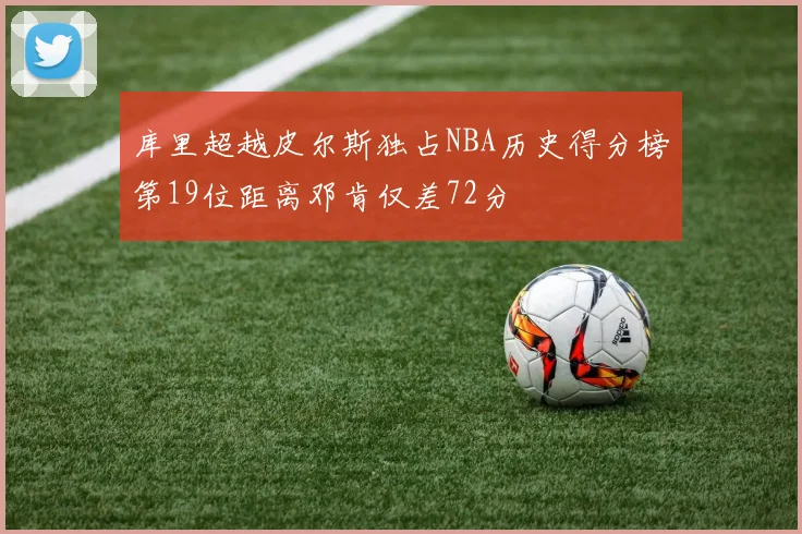 库里超越皮尔斯独占NBA历史得分榜第19位距离邓肯仅差72分
