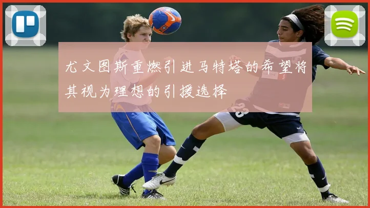 尤文图斯重燃引进马特塔的希望将其视为理想的引援选择