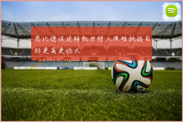 恩比德谈逆转凯尔特人艰难挑战目标更高更远大