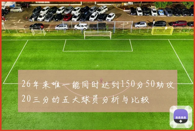 26年来唯一能同时达到150分50助攻20三分的五大球员分析与比较