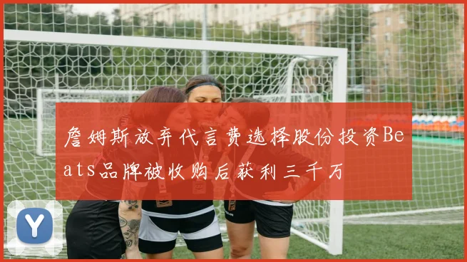 詹姆斯放弃代言费选择股份投资Beats品牌被收购后获利三千万
