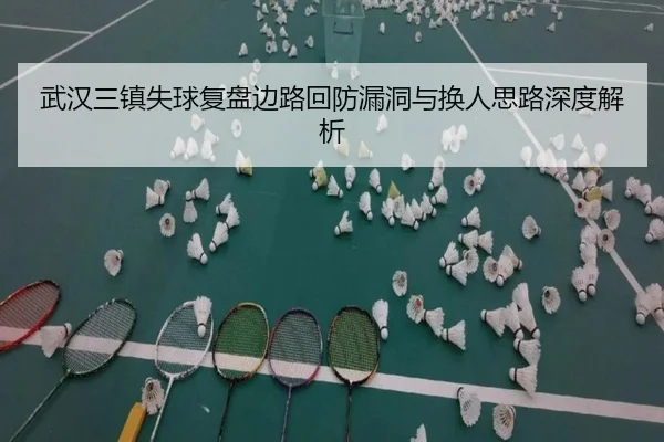 武汉三镇失球复盘边路回防漏洞与换人思路深度解析 - NBA